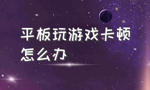 平板玩游戏卡顿怎么办