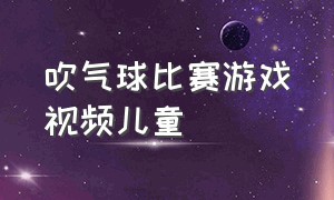 吹气球比赛游戏视频儿童