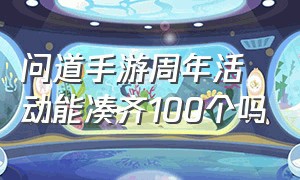 问道手游周年活动能凑齐100个吗