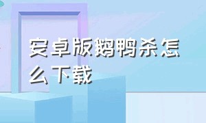 安卓版鹅鸭杀怎么下载（鹅鸭杀安卓下载流程）