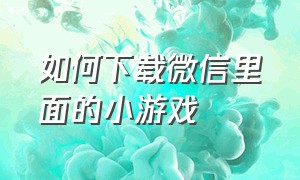 如何下载微信里面的小游戏（如何下载微信并安装）