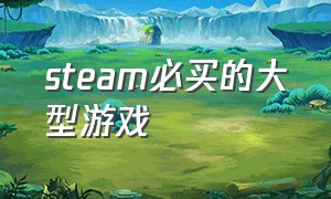 steam必买的大型游戏（steam必买的十款游戏）