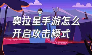 奥拉星手游怎么开启攻击模式（奥拉星手游怎么开启攻击模式视频）