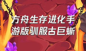 方舟生存进化手游版驯服古巨蜥（方舟生存进化手游怎么驯服古巨蜥）