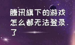 腾讯旗下的游戏怎么都无法登录了