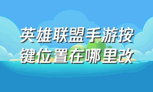 英雄联盟手游按键位置在哪里改（英雄联盟手游中的设置位置在哪里）