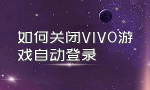 如何关闭VIVO游戏自动登录（如何关闭vivo游戏自动登录账号）