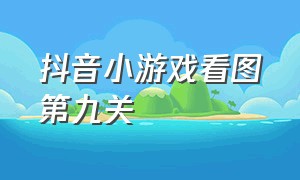 抖音小游戏看图第九关（抖音小游戏第201关）