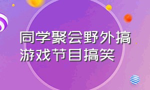 同学聚会野外搞游戏节目搞笑