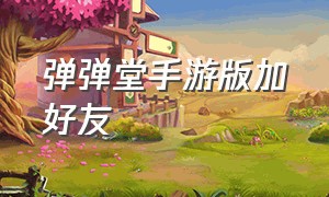 弹弹堂手游版加好友（弹弹堂手游哪个是正版）