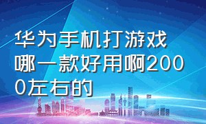 华为手机打游戏哪一款好用啊2000左右的