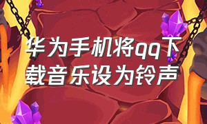 华为手机将qq下载音乐设为铃声（华为手机怎么把qq音乐改成铃声）