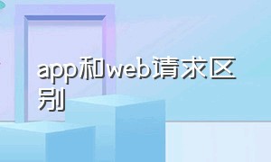 app和web请求区别（web端和app端接口的区别）