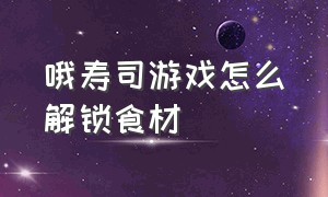 哦寿司游戏怎么解锁食材