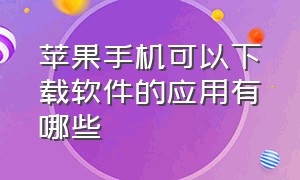 苹果手机可以下载软件的应用有哪些（苹果手机有专门下载软件的应用吗）