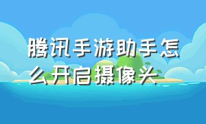 腾讯手游助手怎么开启摄像头（腾讯手游助手怎么证明有摄像头）