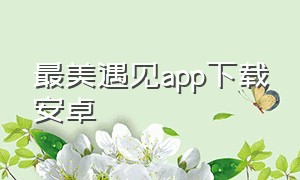 最美遇见app下载安卓