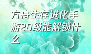 方舟生存进化手游20级能解锁什么