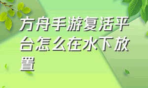 方舟手游复活平台怎么在水下放置