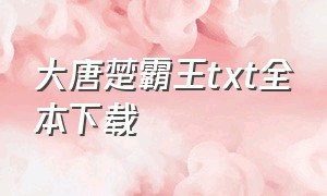 大唐楚霸王txt全本下载（大唐第一祸害txt下载免费）