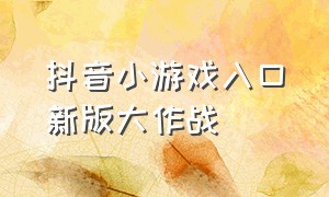 抖音小游戏入口新版大作战