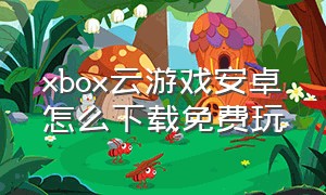 xbox云游戏安卓怎么下载免费玩