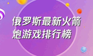 俄罗斯最新火箭炮游戏排行榜