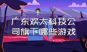 广东欢太科技公司旗下哪些游戏