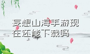 妄想山海手游现在还能下载吗