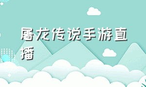 屠龙传说手游直播（奥奇传说手游直播）