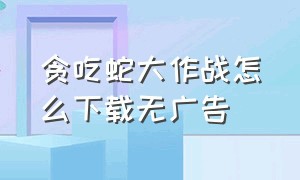 贪吃蛇大作战怎么下载无广告