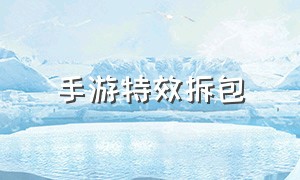 手游特效拆包（手游特效大全）