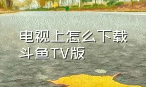 电视上怎么下载斗鱼tv版