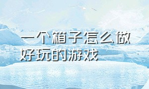 一个箱子怎么做好玩的游戏