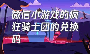 微信小游戏的疯狂骑士团的兑换码（微信小游戏疯狂骑士团兑换码最新）