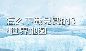 怎么下载免费的3d世界地图