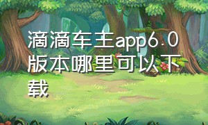 滴滴车主app6.0版本哪里可以下载