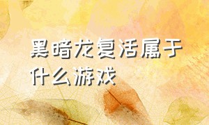 黑暗龙复活属于什么游戏（暗黑龙复活游戏）