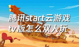 腾讯start云游戏tv版怎么双人玩