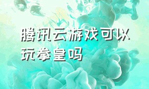 腾讯云游戏可以玩拳皇吗