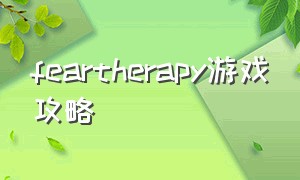 feartherapy游戏攻略（the fear攻略）