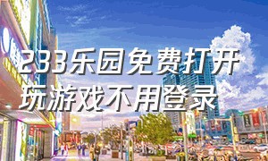 233乐园免费打开玩游戏不用登录（233乐园游戏安装无需实名）