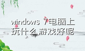 windows 7电脑上玩什么游戏好呢（windows7现在能玩什么游戏）