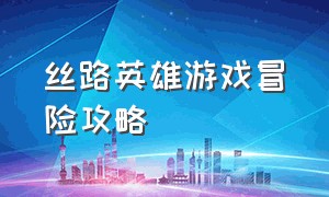 丝路英雄游戏冒险攻略