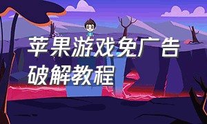 苹果游戏免广告破解教程（苹果游戏怎么免费去广告）