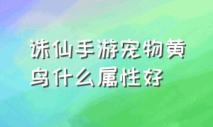 诛仙手游宠物黄鸟什么属性好（诛仙手游官服官网下载）