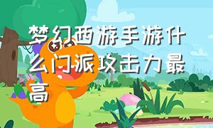 梦幻西游手游什么门派攻击力最高（梦幻西游手游法系门派哪个厉害）