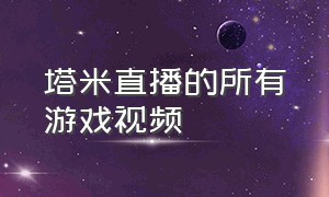 塔米直播的所有游戏视频