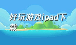 好玩游戏ipad下载（ipad下载游戏推荐免费）