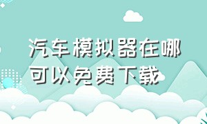 汽车模拟器在哪可以免费下载（汽车模拟器最新版本下载入口）